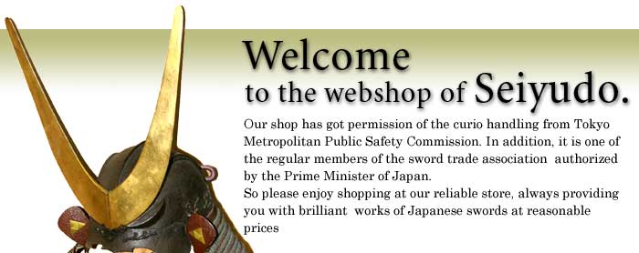 Welcome to the webshop of Seiyudo. Our shop has got permission of the curio handling from Tokyo Metropolitan Public Safety Commission. In addition, it is one of the regular members of the sword trade association authorized by the Prime Minister of Japan. So please enjoy shopping at our reliable store, always providing you with brilliant works of Japanese swords at reasonable prices.